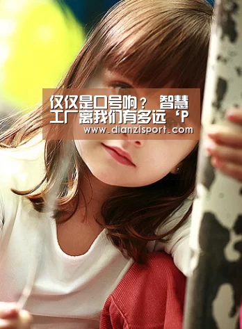 仅仅是口号响? 智慧工厂离我们有多远‘PG首页’(图1) PG电子