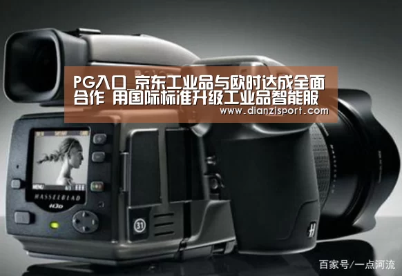 PG入口_京东工业品与欧时达成全面合作 用国际标准升级工业品智能服务(图1) PG首页