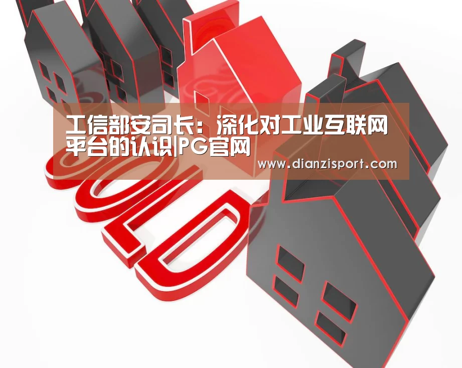 工信部安司长:深化对工业互联网平台的认识|PG官网(图1) PG电子