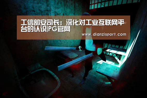 工信部安司长:深化对工业互联网平台的认识|PG官网(图2) PG入口