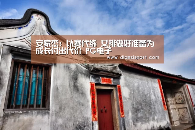 安家杰:以赛代练 女排做好准备为成长付出代价_PG电子(图2) PG官网