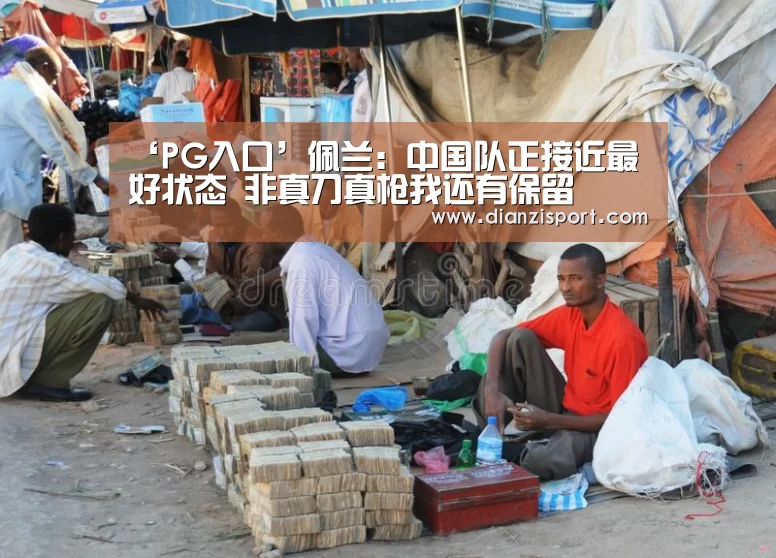 ‘PG入口’佩兰:中国队正接近最好状态 非真刀真枪我还有保留(图1) PG首页