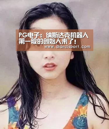 PG电子:纳斯达克机器人第一股的创始人来了!(图3) PG官网