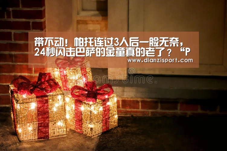 带不动!帕托连过3人后一脸无奈,24秒闪击巴萨的金童真的老了?“PG首页”(图2) PG入口