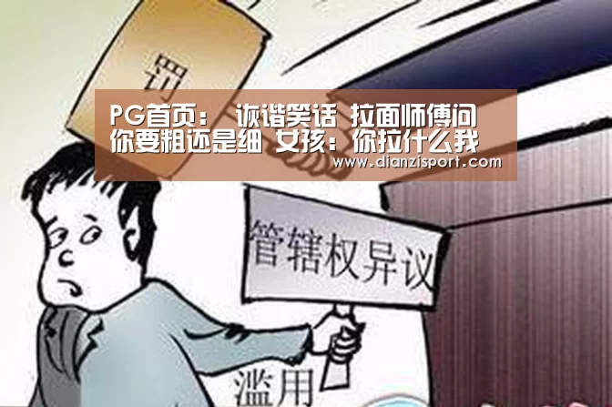 PG首页:
诙谐笑话 拉面师傅问 你要粗还是细 女孩:你拉什么我就吃什么(图2) PG官网