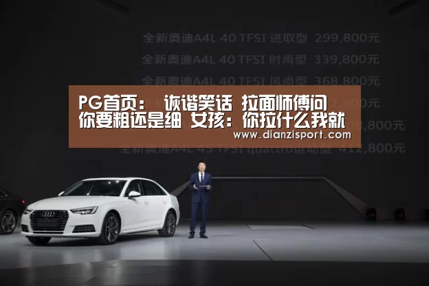 PG首页:
诙谐笑话 拉面师傅问 你要粗还是细 女孩:你拉什么我就吃什么(图1) PG入口